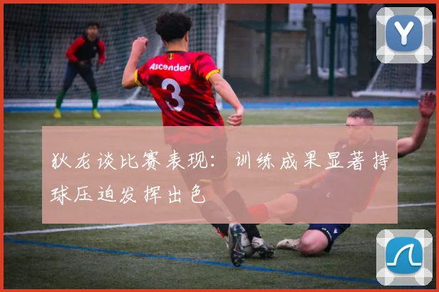 狄龙谈比赛表现：训练成果显著持球压迫发挥出色