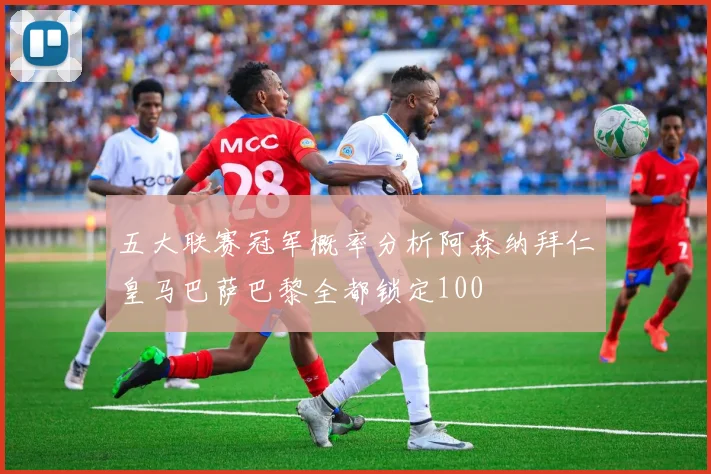 五大联赛冠军概率分析阿森纳拜仁皇马巴萨巴黎全都锁定100