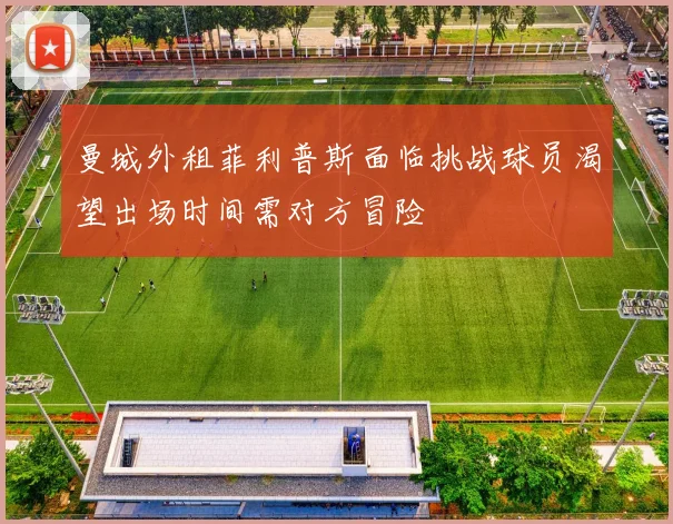曼城外租菲利普斯面临挑战球员渴望出场时间需对方冒险