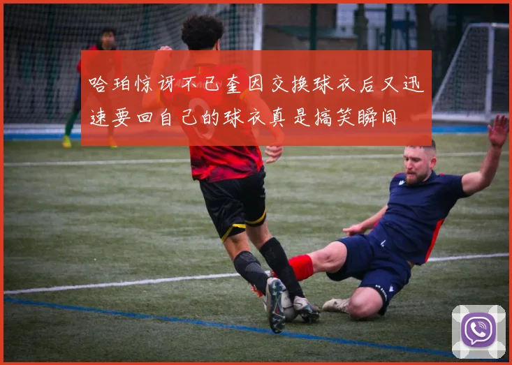 哈珀惊讶不已奎因交换球衣后又迅速要回自己的球衣真是搞笑瞬间