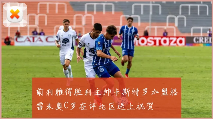 前利雅得胜利主帅卡斯特罗加盟格雷米奥C罗在评论区送上祝贺