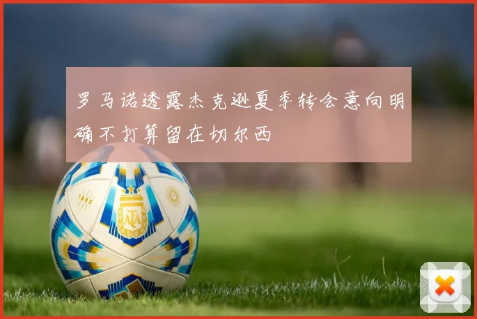 罗马诺透露杰克逊夏季转会意向明确不打算留在切尔西