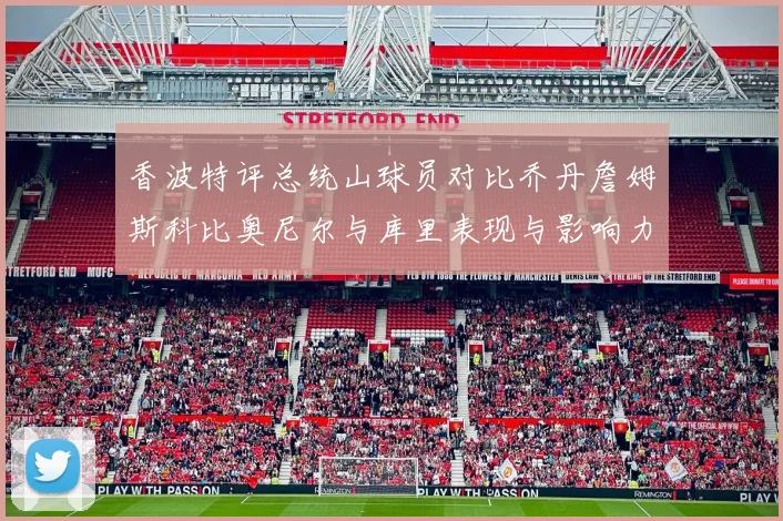 香波特评总统山球员对比乔丹詹姆斯科比奥尼尔与库里表现与影响力