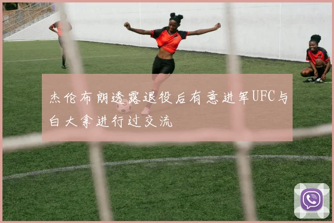 杰伦布朗透露退役后有意进军UFC与白大拿进行过交流