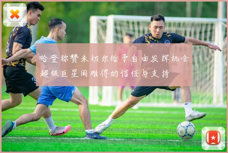 哈登称赞米切尔给予自由发挥机会超级巨星间难得的信任与支持