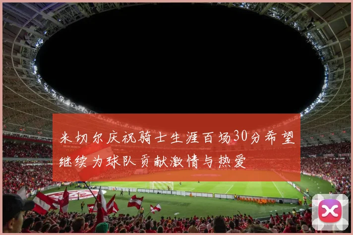 米切尔庆祝骑士生涯百场30分希望继续为球队贡献激情与热爱
