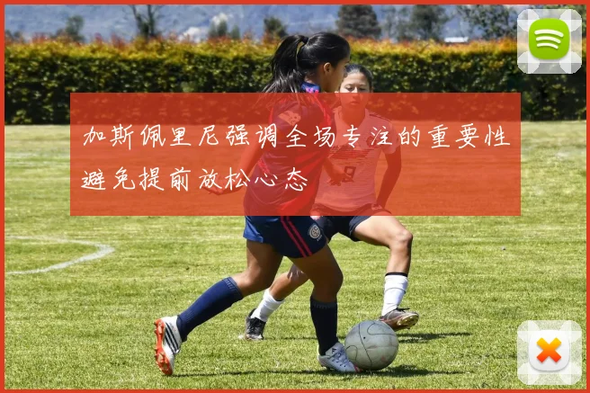 加斯佩里尼强调全场专注的重要性避免提前放松心态