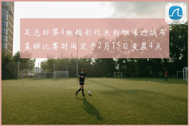 足总杯第4轮精彩对决利物浦迎战布莱顿比赛时间定于2月15日凌晨4点
