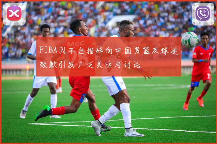 FIBA因不当措辞向中国男篮及球迷致歉引发广泛关注与讨论