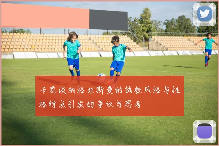 卡恩谈纳格尔斯曼的执教风格与性格特点引发的争议与思考