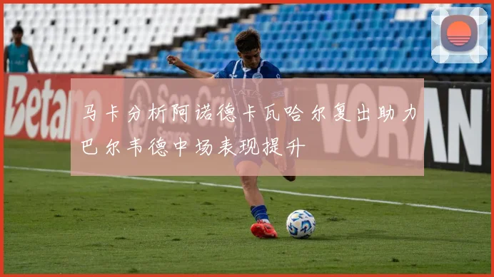 马卡分析阿诺德卡瓦哈尔复出助力巴尔韦德中场表现提升