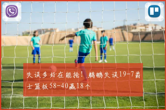 失误多好在能抢！鹈鹕失误19-7爵士篮板58-40赢18个