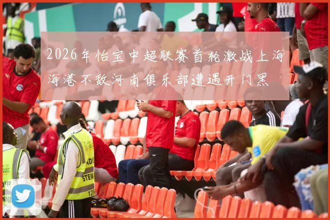 2026年怡宝中超联赛首轮激战上海海港不敌河南俱乐部遭遇开门黑