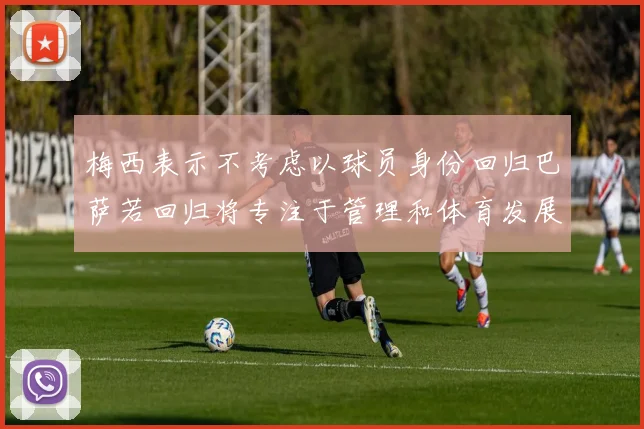 梅西表示不考虑以球员身份回归巴萨若回归将专注于管理和体育发展