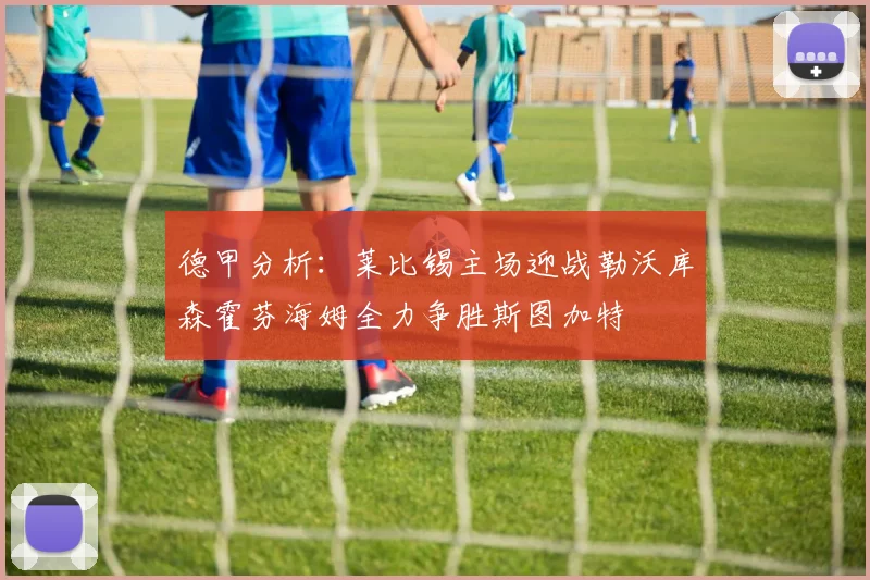 德甲分析：莱比锡主场迎战勒沃库森霍芬海姆全力争胜斯图加特