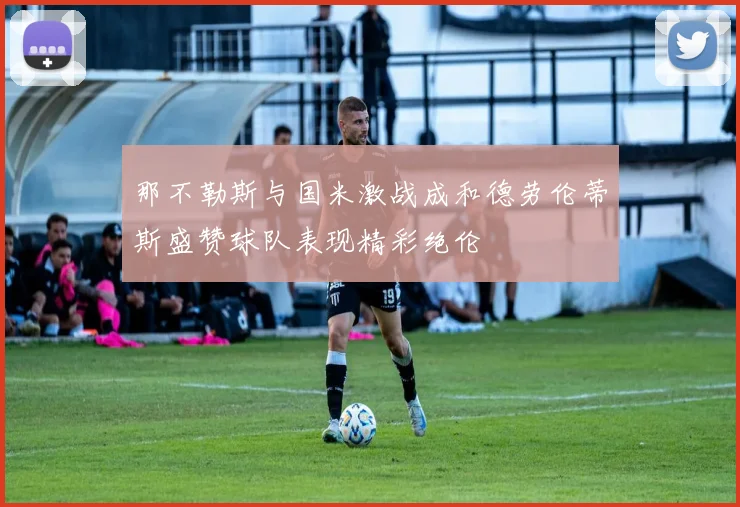 那不勒斯与国米激战成和德劳伦蒂斯盛赞球队表现精彩绝伦