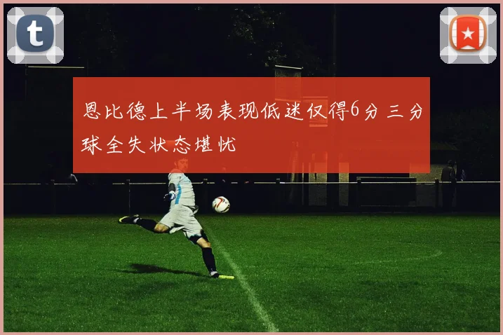 恩比德上半场表现低迷仅得6分三分球全失状态堪忧