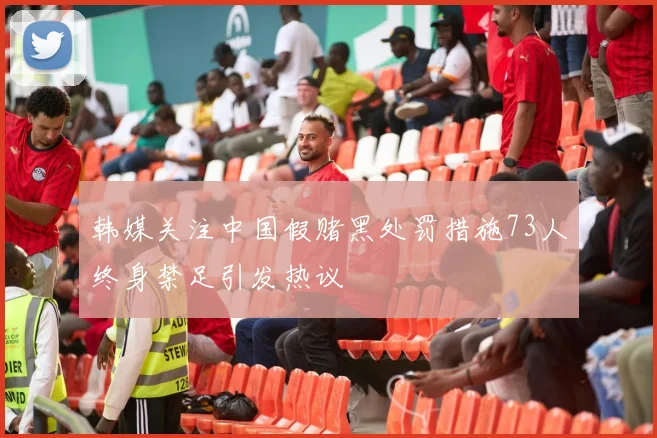韩媒关注中国假赌黑处罚措施73人终身禁足引发热议