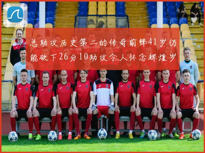 总助攻历史第二的传奇前锋41岁仍能砍下26分10助攻令人怀念辉煌岁月