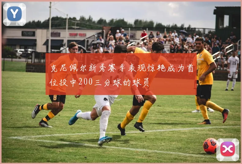 克尼佩尔新秀赛季表现惊艳成为首位投中200三分球的球员