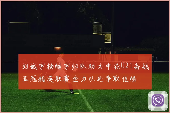 刘诚宇杨皓宇归队助力申花U21备战亚冠精英联赛全力以赴争取佳绩