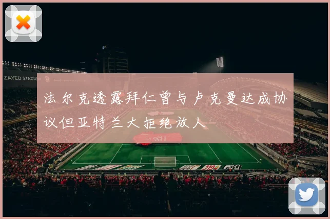 法尔克透露拜仁曾与卢克曼达成协议但亚特兰大拒绝放人