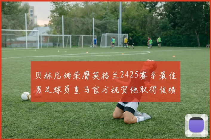 贝林厄姆荣膺英格兰2425赛季最佳男足球员皇马官方祝贺他取得佳绩