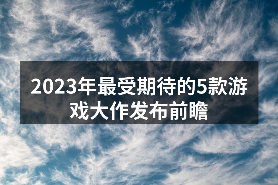 2023年最受期待的5款游戏大作发布前瞻